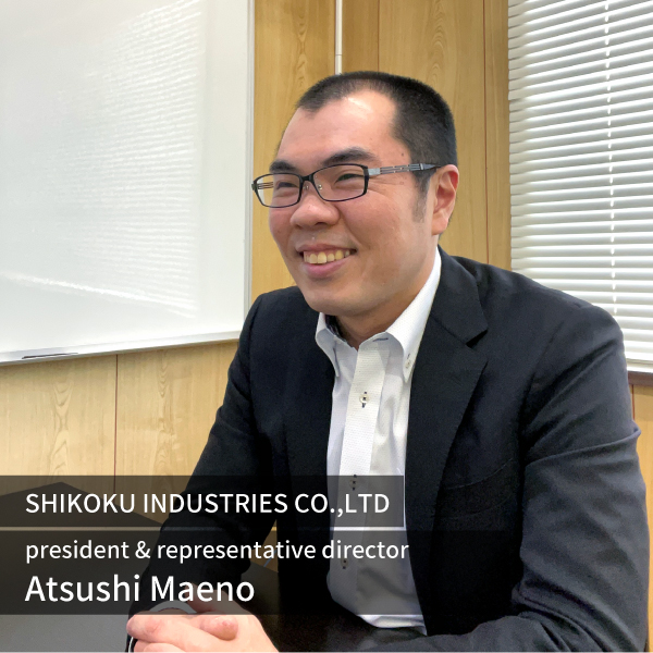 SHIKOKU INDUSTRIES CO.,LTD　president & representative director Atsushi Maeno